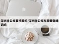 深圳坐公交要核酸吗/深圳坐公交车需要健康码吗
