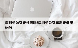 深圳坐公交要核酸吗/深圳坐公交车需要健康码吗