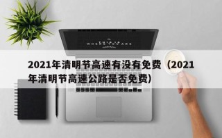 2021年清明节高速有没有免费（2021年清明节高速公路是否免费）