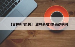 【吉林新增1例】,吉林新增1例确诊病例