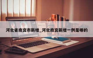 河北省南宫市新增_河北南宫新增一例是哪的