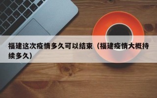福建这次疫情多久可以结束（福建疫情大概持续多久）