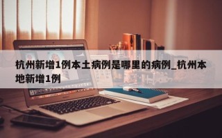 杭州新增1例本土病例是哪里的病例_杭州本地新增1例