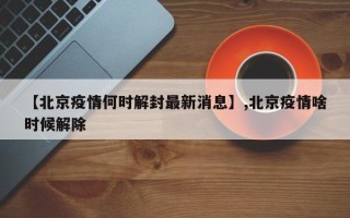 【北京疫情何时解封最新消息】,北京疫情啥时候解除