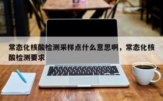 常态化核酸检测采样点什么意思啊，常态化核酸检测要求