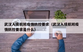 武汉入境航班疫情防控要求（武汉入境航班疫情防控要求是什么）