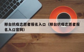 邢台抗疫志愿者报名入口（邢台抗疫志愿者报名入口官网）
