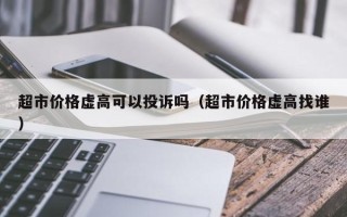 超市价格虚高可以投诉吗（超市价格虚高找谁）