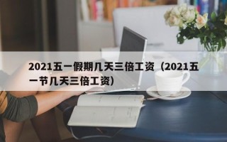 2021五一假期几天三倍工资（2021五一节几天三倍工资）