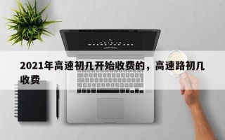 2021年高速初几开始收费的，高速路初几收费
