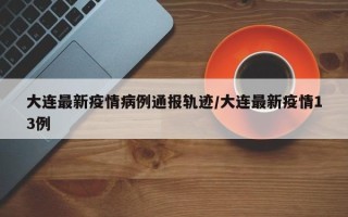 大连最新疫情病例通报轨迹/大连最新疫情13例