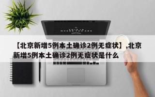 【北京新增5例本土确诊2例无症状】,北京新增5例本土确诊2例无症状是什么
