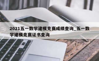 2021五一数学建模竞赛成绩查询_五一数学建模竞赛证书查询