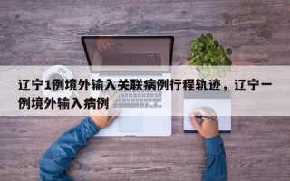 辽宁1例境外输入关联病例行程轨迹，辽宁一例境外输入病例
