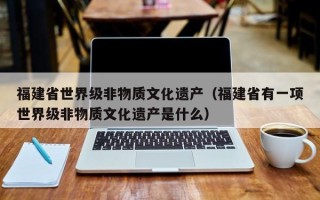 福建省世界级非物质文化遗产（福建省有一项世界级非物质文化遗产是什么）