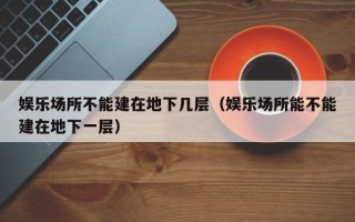 娱乐场所不能建在地下几层（娱乐场所能不能建在地下一层）