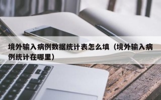 境外输入病例数据统计表怎么填（境外输入病例统计在哪里）