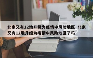 北京又有12地升级为疫情中风险地区_北京又有12地升级为疫情中风险地区了吗