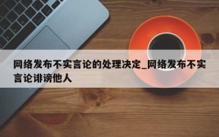 网络发布不实言论的处理决定_网络发布不实言论诽谤他人