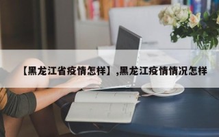 【黑龙江省疫情怎样】,黑龙江疫情情况怎样