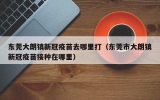 东莞大朗镇新冠疫苗去哪里打（东莞市大朗镇新冠疫苗接种在哪里）