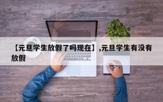 【元旦学生放假了吗现在】,元旦学生有没有放假
