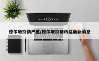 德尔塔疫情严重/德尔塔疫情凶猛最新消息