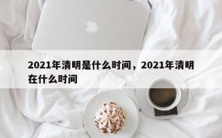 2021年清明是什么时间，2021年清明在什么时间
