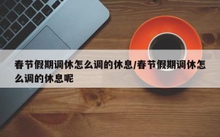 春节假期调休怎么调的休息/春节假期调休怎么调的休息呢