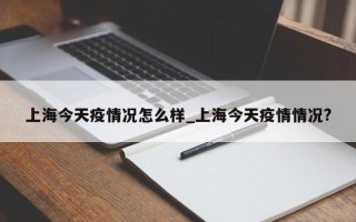 上海今天疫情况怎么样_上海今天疫情情况?