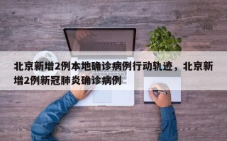 北京新增2例本地确诊病例行动轨迹，北京新增2例新冠肺炎确诊病例