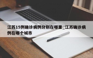 江苏15例确诊病例分别在哪里_江苏确诊病例在哪个城市
