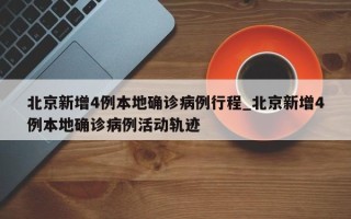 北京新增4例本地确诊病例行程_北京新增4例本地确诊病例活动轨迹
