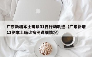 广东新增本土确诊31日行动轨迹（广东新增11例本土确诊病例详细情况）