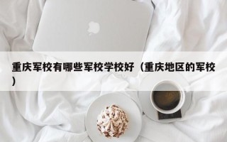 重庆军校有哪些军校学校好（重庆地区的军校）
