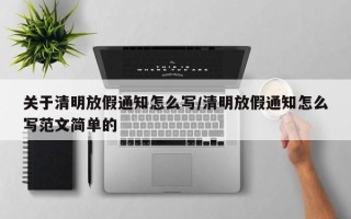 关于清明放假通知怎么写/清明放假通知怎么写范文简单的
