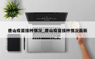 唐山疫苗接种情况_唐山疫苗接种情况最新