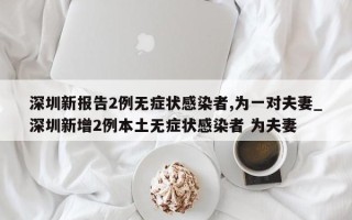 深圳新报告2例无症状感染者,为一对夫妻_深圳新增2例本土无症状感染者 为夫妻