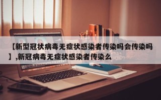 【新型冠状病毒无症状感染者传染吗会传染吗】,新冠病毒无症状感染者传染么