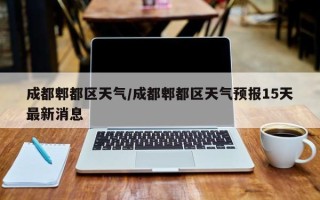 成都郫都区天气/成都郫都区天气预报15天最新消息