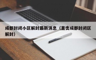 成都封闭小区解封最新消息（直击成都封闭区解封）