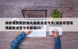 湖南常德新冠肺炎最新消息今天/湖南常德疫情最新消息今天新增25