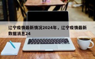 辽宁疫情最新情况2024年，辽宁疫情最新数据消息24