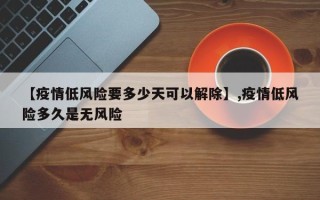 【疫情低风险要多少天可以解除】,疫情低风险多久是无风险