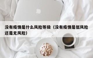没有疫情是什么风险等级（没有疫情是低风险还是无风险）