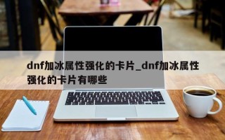 dnf加冰属性强化的卡片_dnf加冰属性强化的卡片有哪些
