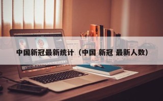中国新冠最新统计（中国 新冠 最新人数）