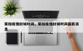 莱阳疫情封城时间，莱阳疫情封城时间最新消息