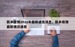 新乡疫情2021年最新通告消息，新乡疫情最新情况通报