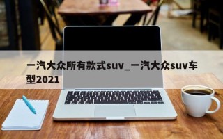 一汽大众所有款式suv_一汽大众suv车型2021